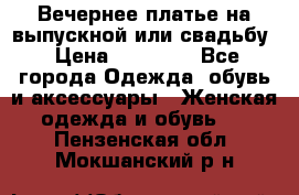 Вечернее платье на выпускной или свадьбу › Цена ­ 10 000 - Все города Одежда, обувь и аксессуары » Женская одежда и обувь   . Пензенская обл.,Мокшанский р-н